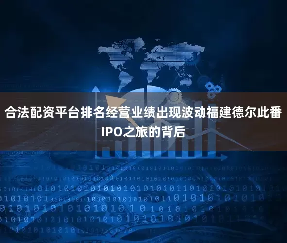 合法配资平台排名经营业绩出现波动福建德尔此番IPO之旅的背后