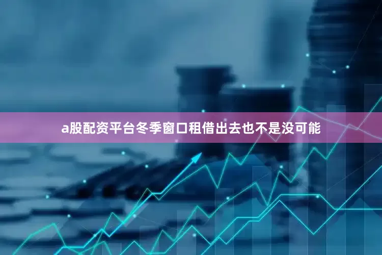 a股配资平台冬季窗口租借出去也不是没可能
