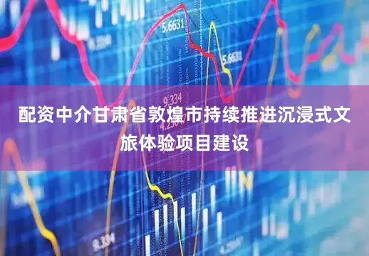 配资中介甘肃省敦煌市持续推进沉浸式文旅体验项目建设
