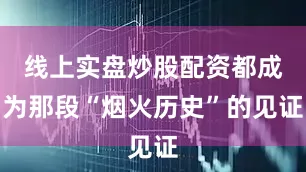 线上实盘炒股配资都成为那段“烟火历史”的见证