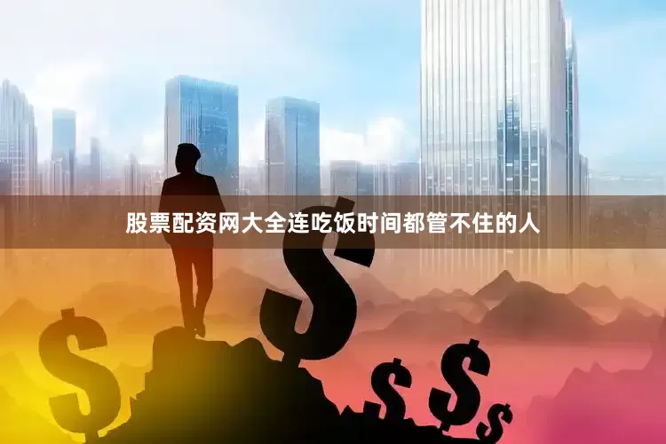 股票配资网大全连吃饭时间都管不住的人