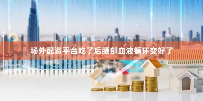 场外配资平台吃了后腰部血液循环变好了
