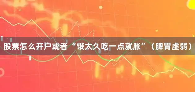 股票怎么开户或者 “饿太久吃一点就胀”（脾胃虚弱）