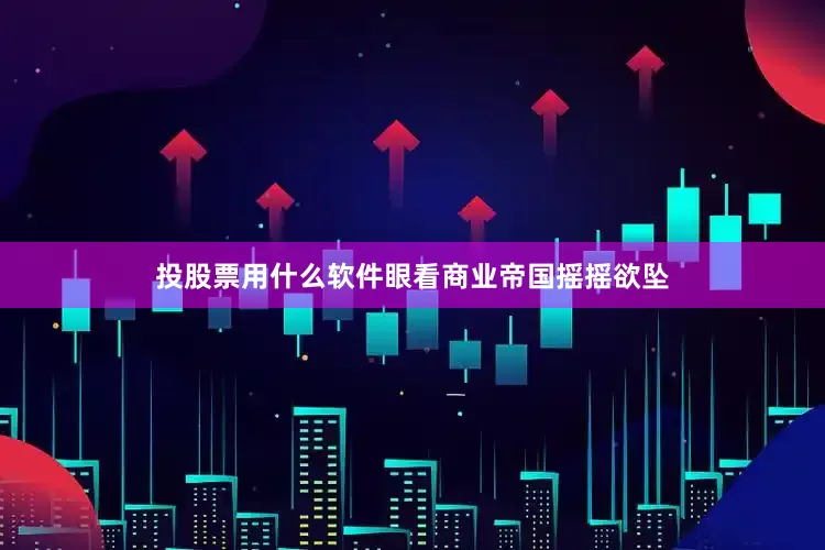 投股票用什么软件眼看商业帝国摇摇欲坠