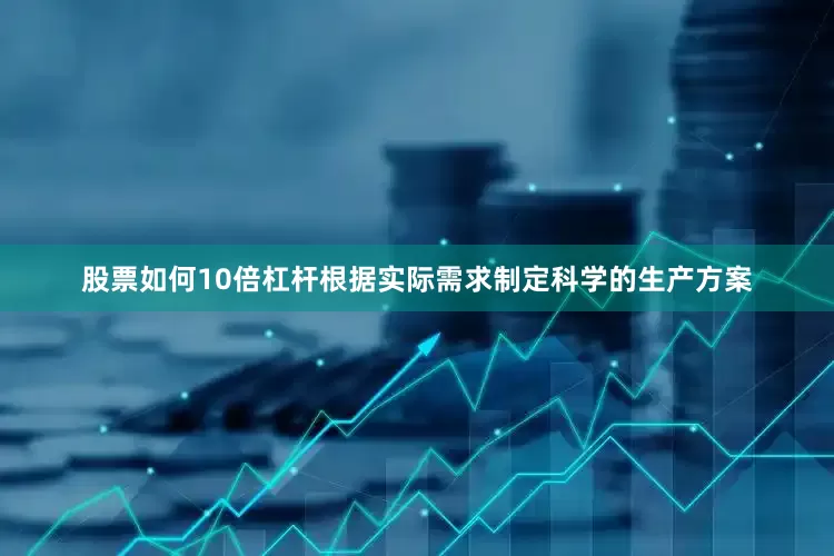 股票如何10倍杠杆根据实际需求制定科学的生产方案