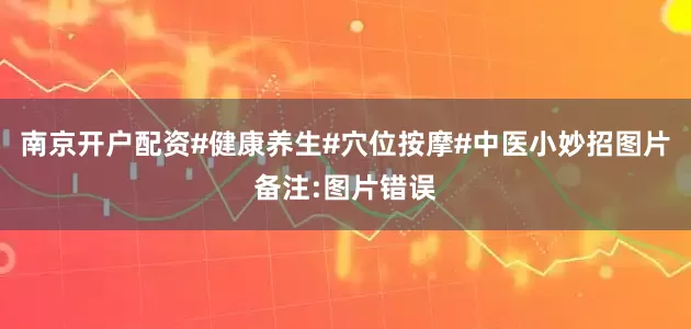 南京开户配资#健康养生#穴位按摩#中医小妙招图片备注:图片错误