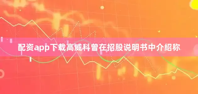 配资app下载　　高威科曾在招股说明书中介绍称