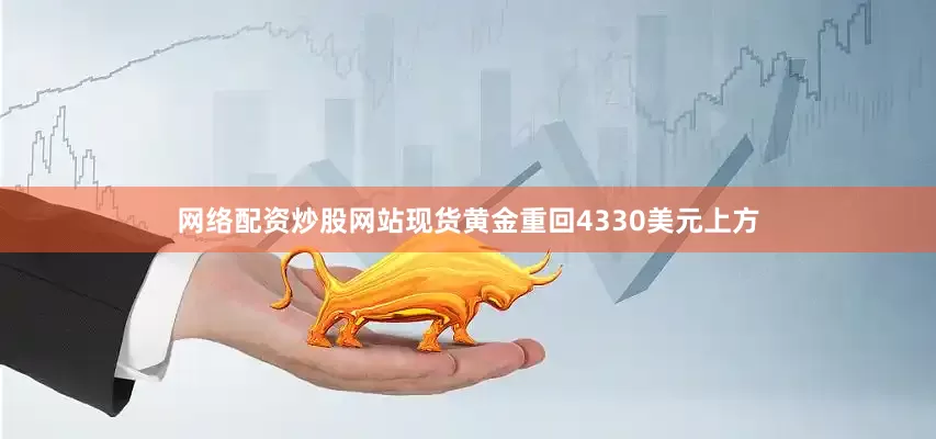 网络配资炒股网站现货黄金重回4330美元上方